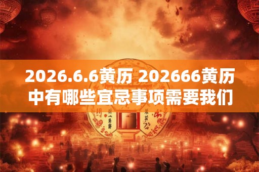 2026.6.6黄历 202666黄历中有哪些宜忌事项需要我们遵循