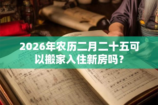 2026年农历二月二十五可以搬家入住新房吗？