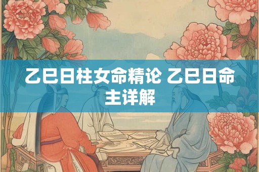 乙巳日柱女命精论 乙巳日命主详解