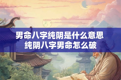 男命八字纯阴是什么意思 纯阴八字男命怎么破