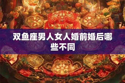 双鱼座男人女人婚前婚后哪些不同