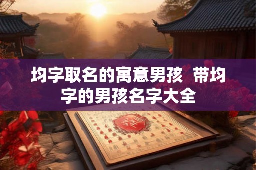 均字取名的寓意男孩  带均字的男孩名字大全
