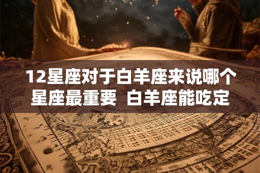 12星座对于白羊座来说哪个星座最重要  白羊座能吃定哪个星座