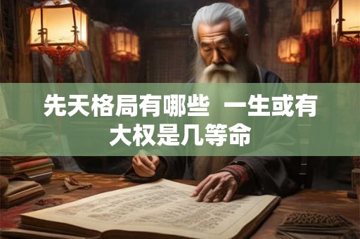 先天格局有哪些  一生或有大权是几等命