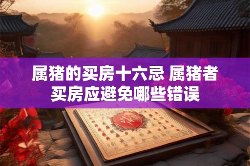 属猪的买房十六忌 属猪者买房应避免哪些错误