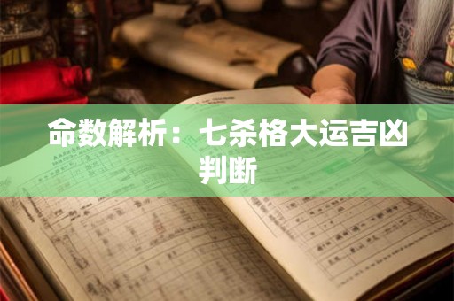 命数解析：七杀格大运吉凶判断