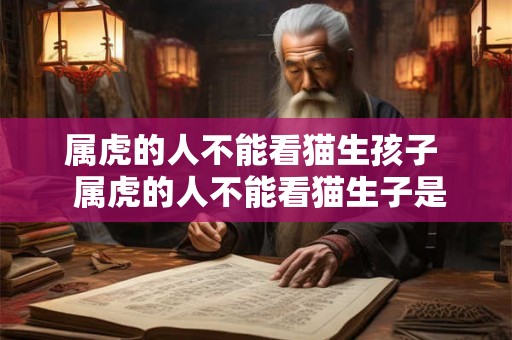 属虎的人不能看猫生孩子  属虎的人不能看猫生子是真是假