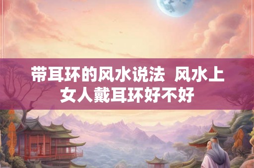带耳环的风水说法  风水上女人戴耳环好不好