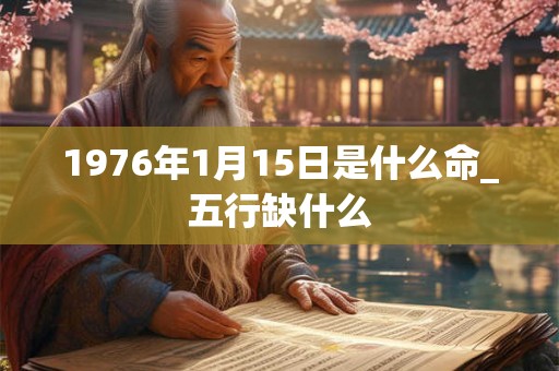 1976年1月15日是什么命_五行缺什么