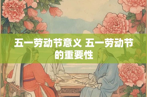 五一劳动节意义 五一劳动节的重要性