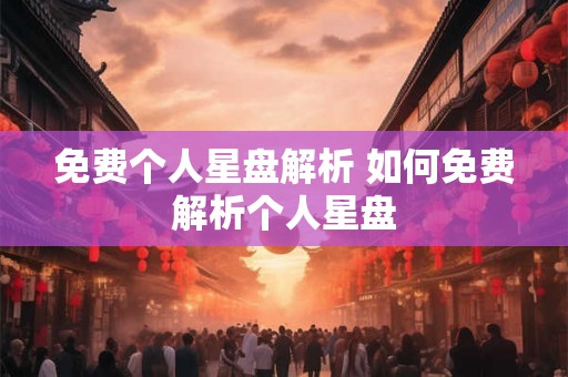 免费个人星盘解析 如何免费解析个人星盘