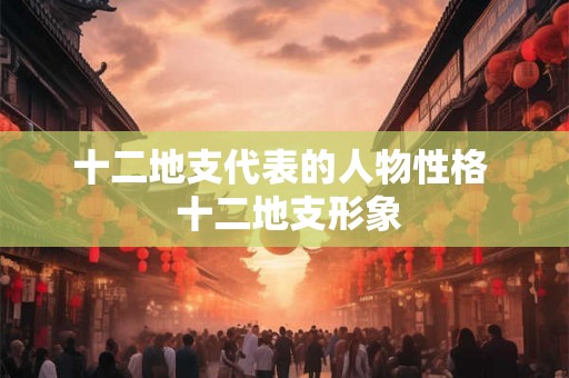 十二地支代表的人物性格  十二地支形象