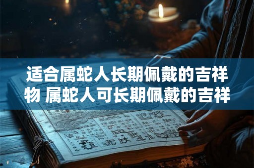 适合属蛇人长期佩戴的吉祥物 属蛇人可长期佩戴的吉祥物是什么
