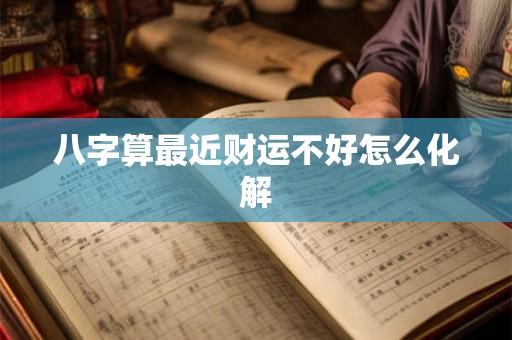 八字算最近财运不好怎么化解