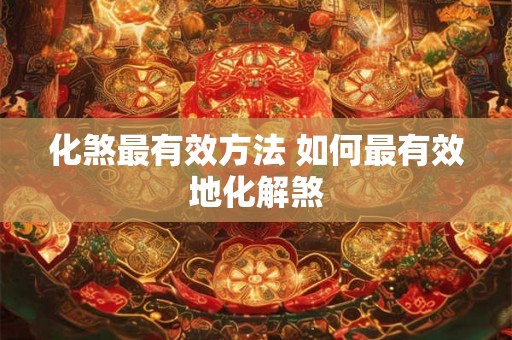 化煞最有效方法 如何最有效地化解煞