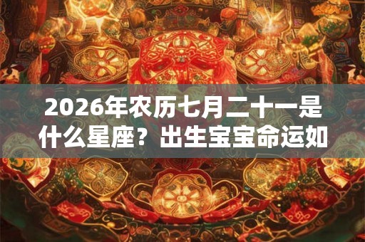 2026年农历七月二十一是什么星座？出生宝宝命运如何？