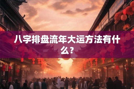 八字排盘流年大运方法有什么？