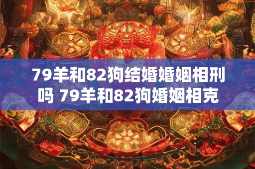 79羊和82狗结婚婚姻相刑吗 79羊和82狗婚姻相克