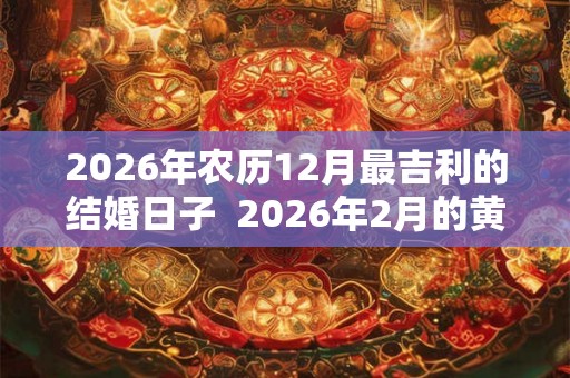 2026年农历12月最吉利的结婚日子  2026年2月的黄道吉日