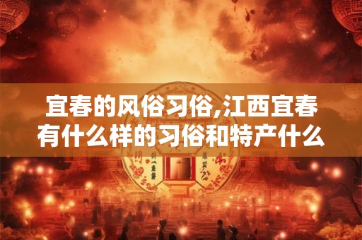 宜春的风俗习俗,江西宜春有什么样的习俗和特产什么的？