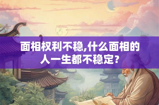 面相权利不稳,什么面相的人一生都不稳定? 面相权利不稳,什么面相的人一生都不稳定?