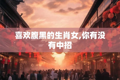 喜欢腹黑的生肖女,你有没有中招 喜欢腹黑的生肖女,你有没有中招