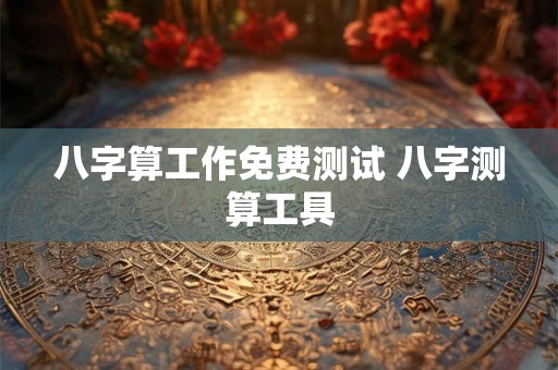 八字算工作免费测试 八字测算工具