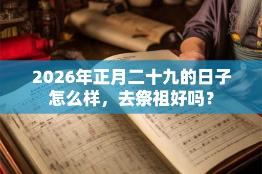 2026年正月二十九的日子怎么样，去祭祖好吗？