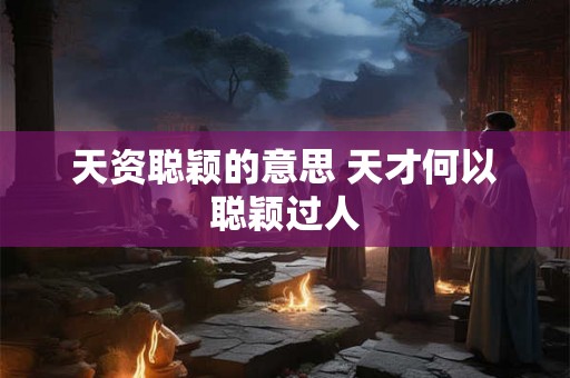 天资聪颖的意思 天才何以聪颖过人