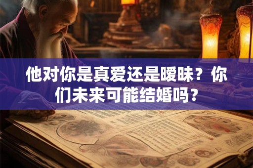 他对你是真爱还是暧昧？你们未来可能结婚吗？