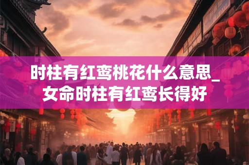 时柱有红鸾桃花什么意思_女命时柱有红鸾长得好