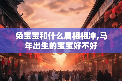 兔宝宝和什么属相相冲,马年出生的宝宝好不好 兔宝宝和什么属相相冲,马年出生的宝宝好不好