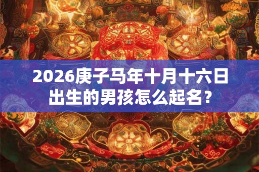 2026庚子马年十月十六日出生的男孩怎么起名? 2026庚子马年十月十六日出生的男孩怎么起名?
