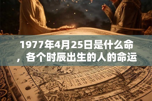 1977年4月25日是什么命,各个时辰出生的人的命运 1977年4月25日是什么命,各个时辰出生的人的命运