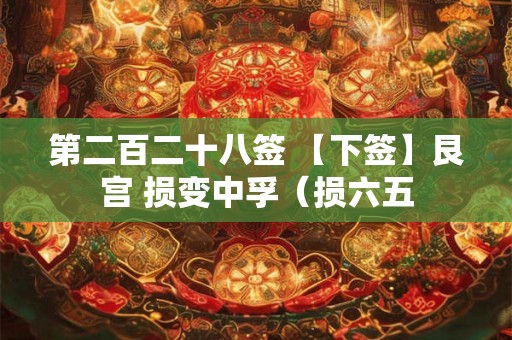 第二百二十八签 【下签】艮宫 损变中孚(损六五 第二百二十八签 【下签】艮宫 损变中孚(损六五