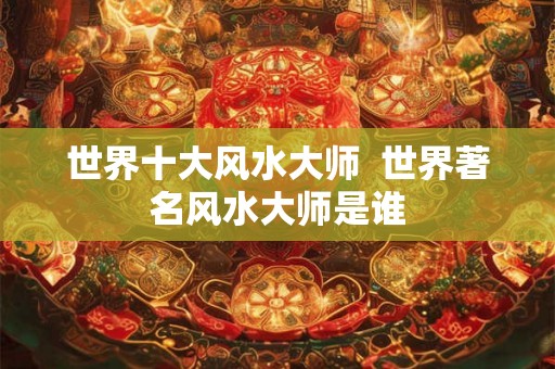 世界十大风水大师  世界著名风水大师是谁