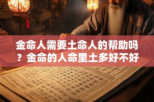金命人需要土命人的帮助吗?金命的人命里土多好不好? 金命人需要土命人的帮助吗?金命的人命里土多好不好?