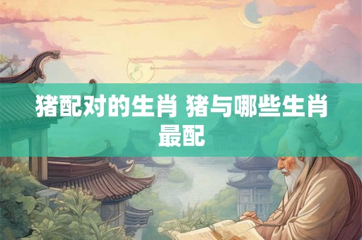 猪配对的生肖 猪与哪些生肖最配