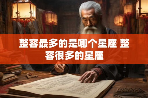 整容最多的是哪个星座 整容很多的星座