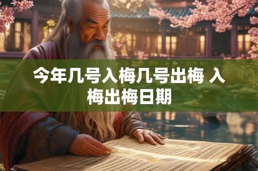 今年几号入梅几号出梅 入梅出梅日期 今年几号入梅几号出梅 入梅出梅日期