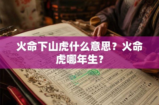 火命下山虎什么意思？火命虎哪年生？