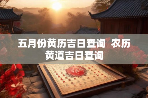 五月份黄历吉日查询  农历黄道吉日查询