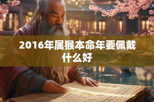 2016年属猴本命年要佩戴什么好 2016年属猴本命年要佩戴什么好