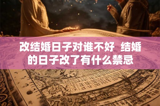 改结婚日子对谁不好 结婚的日子改了有什么禁忌 改结婚日子对谁不好 结婚的日子改了有什么禁忌