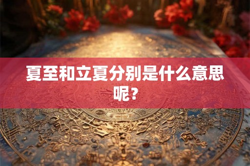 夏至和立夏分别是什么意思呢? 夏至和立夏分别是什么意思呢?