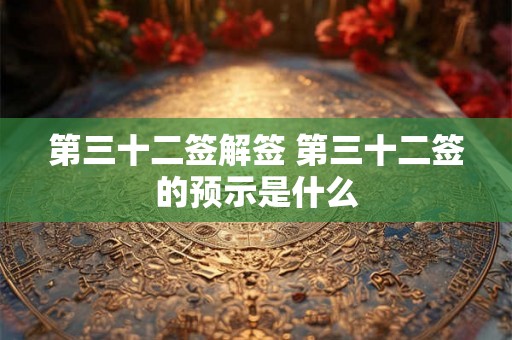 第三十二签解签 第三十二签的预示是什么 第三十二签解签 第三十二签的预示是什么