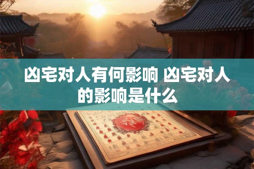 凶宅对人有何影响 凶宅对人的影响是什么 凶宅对人有何影响 凶宅对人的影响是什么
