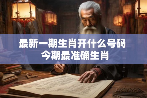 最新一期生肖开什么号码  今期最准确生肖