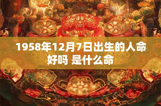 1958年12月7日出生的人命好吗 是什么命 1958年12月7日出生的人命好吗 是什么命