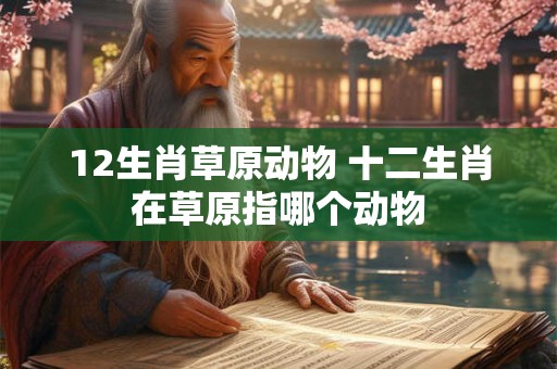 12生肖草原动物 十二生肖在草原指哪个动物